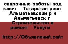 сварочные работы под ключ  - Татарстан респ., Альметьевский р-н, Альметьевск г. Строительство и ремонт » Услуги   